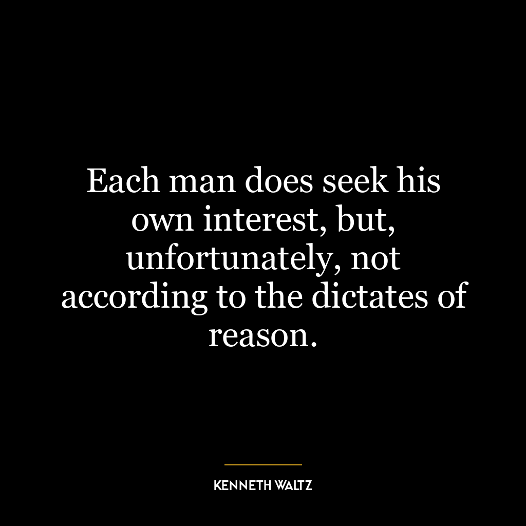 Each man does seek his own interest, but, unfortunately, not according to the dictates of reason.