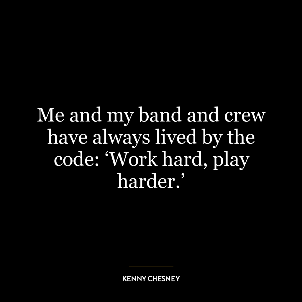 Me and my band and crew have always lived by the code: ‘Work hard, play harder.’