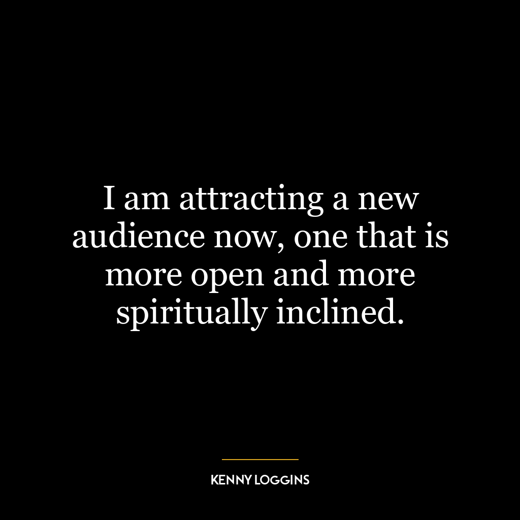 I am attracting a new audience now, one that is more open and more spiritually inclined.