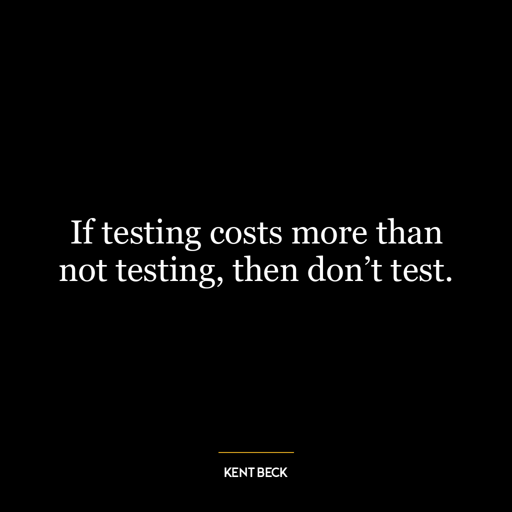 If testing costs more than not testing, then don’t test.