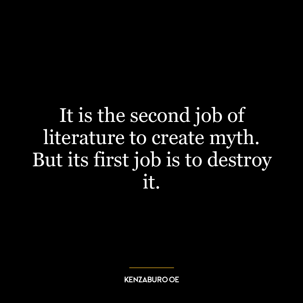 It is the second job of literature to create myth. But its first job is to destroy it.