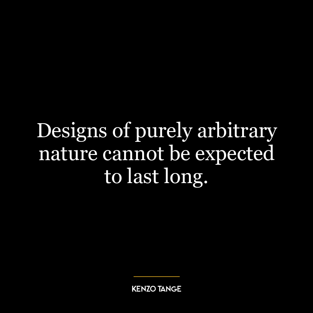 Designs of purely arbitrary nature cannot be expected to last long.