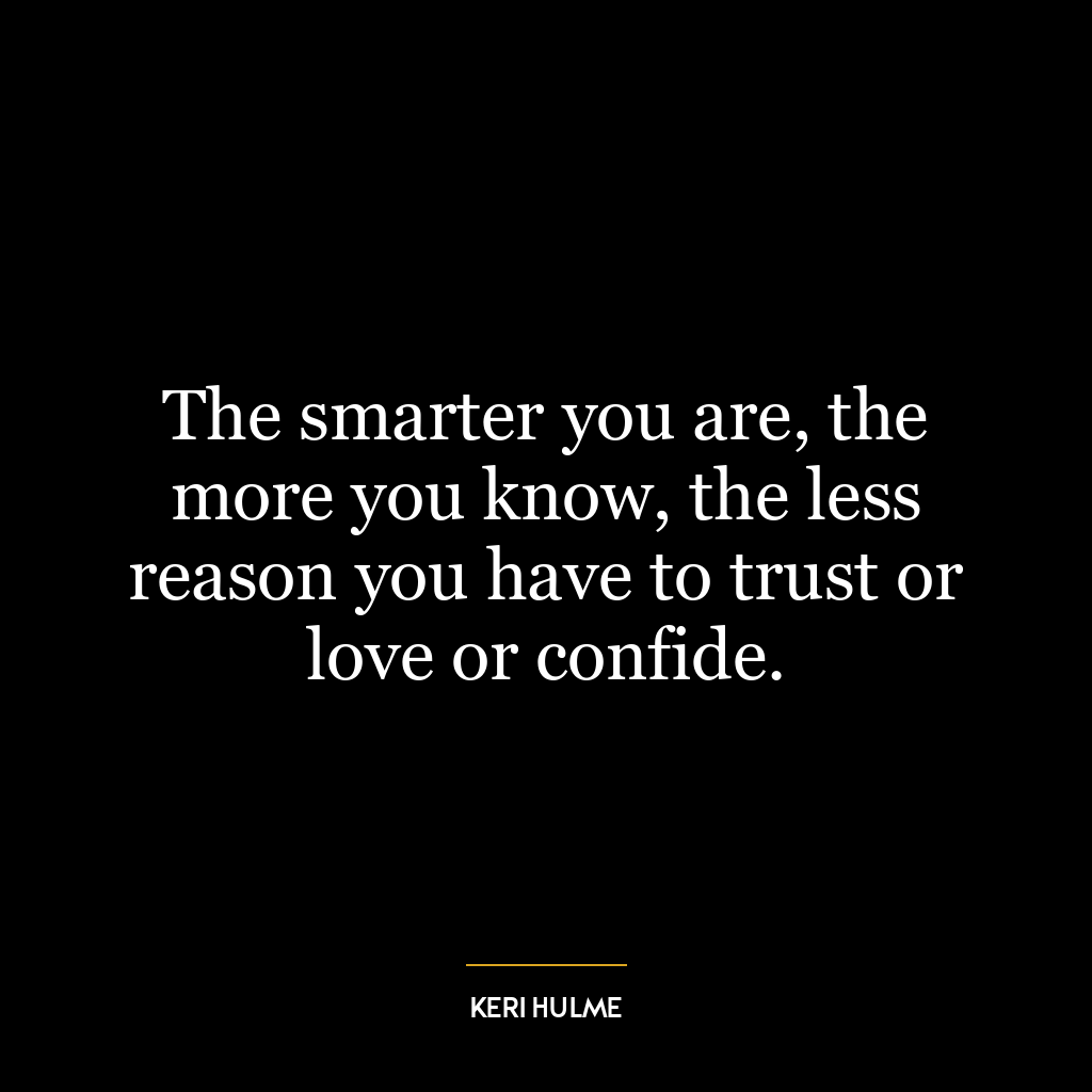 The smarter you are, the more you know, the less reason you have to trust or love or confide.