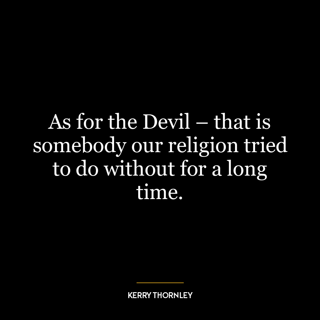 As for the Devil – that is somebody our religion tried to do without for a long time.