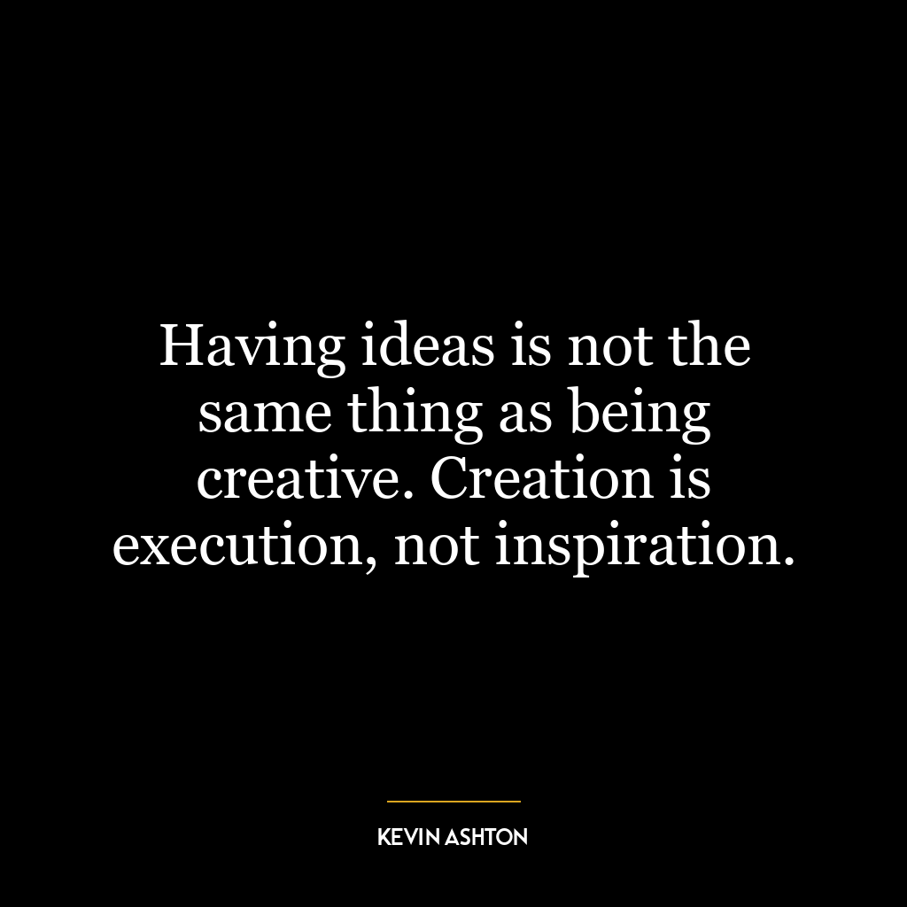 Having ideas is not the same thing as being creative. Creation is execution, not inspiration.