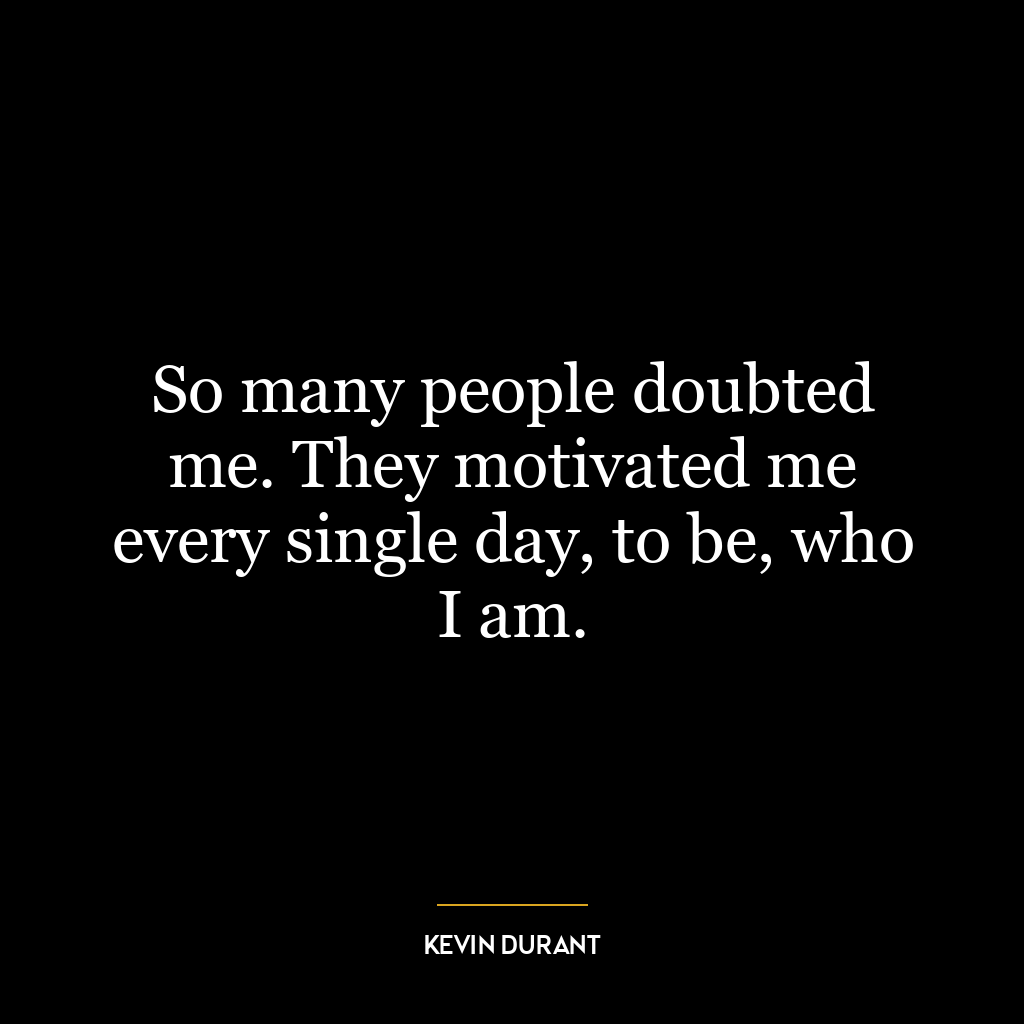 So many people doubted me. They motivated me every single day, to be, who I am.