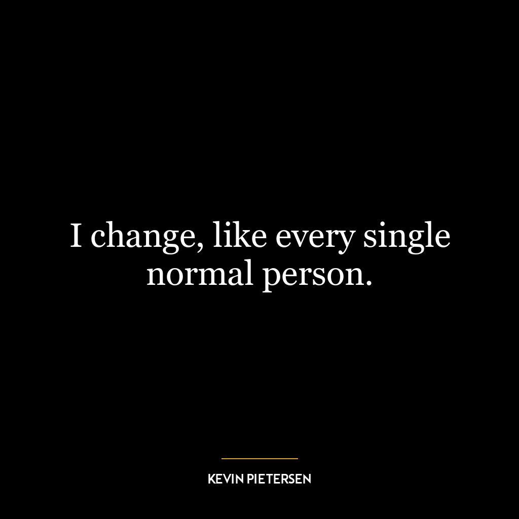 I change, like every single normal person.