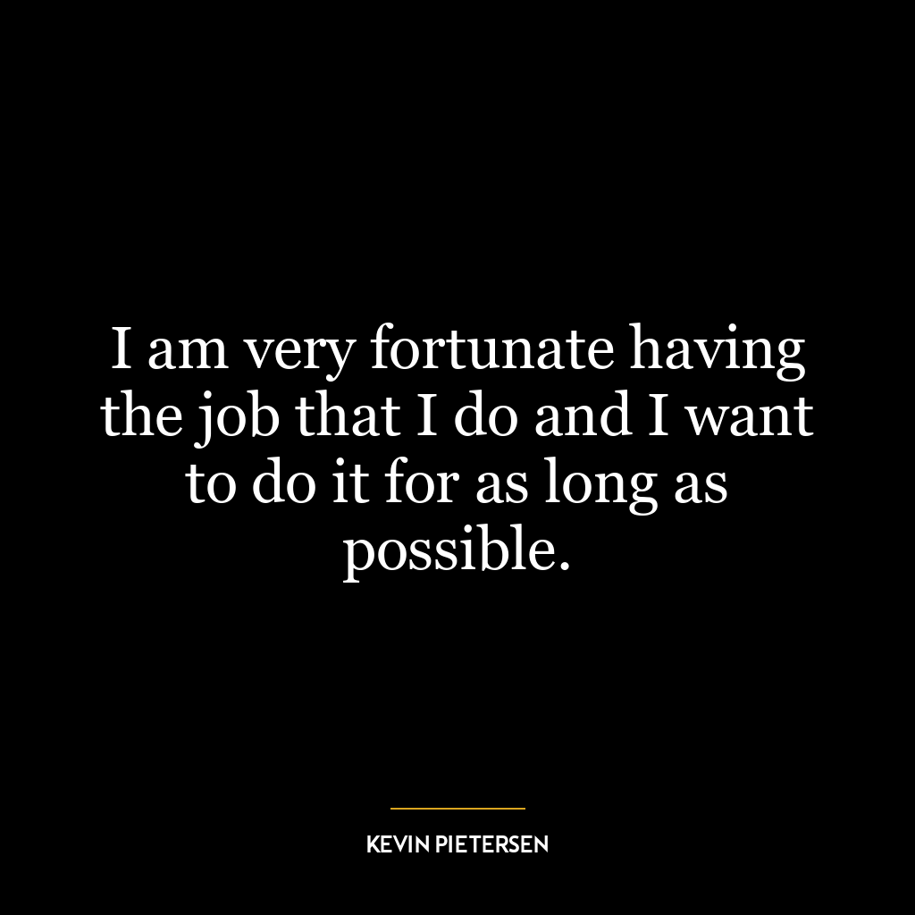 I am very fortunate having the job that I do and I want to do it for as long as possible.