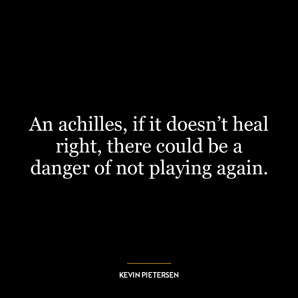 An achilles, if it doesn’t heal right, there could be a danger of not playing again.