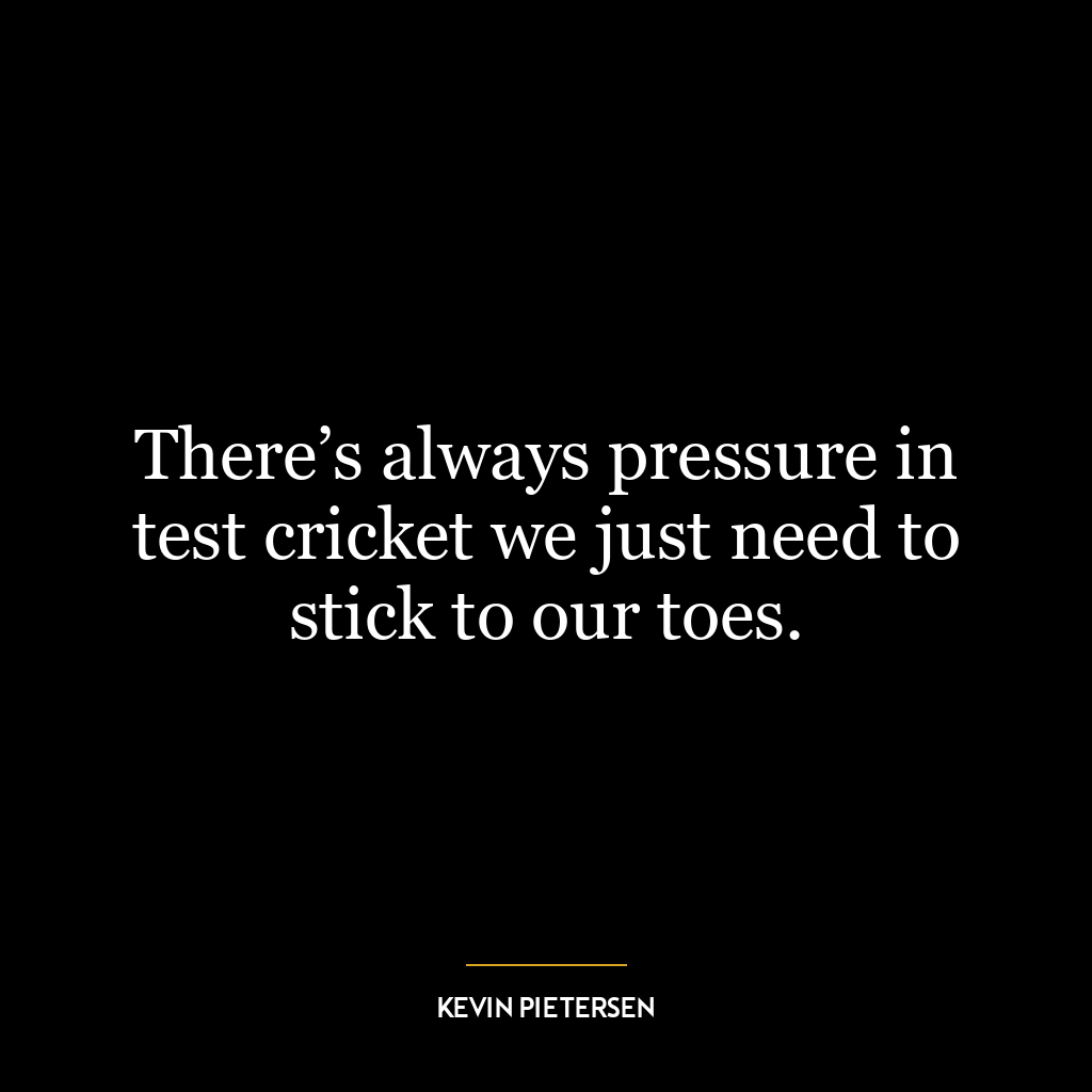 There’s always pressure in test cricket we just need to stick to our toes.