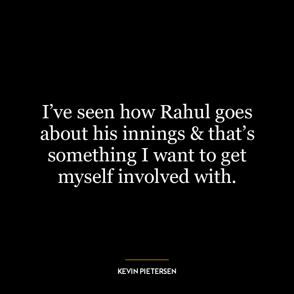 I’ve seen how Rahul goes about his innings & that’s something I want to get myself involved with.