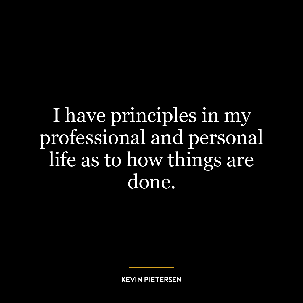 I have principles in my professional and personal life as to how things are done.