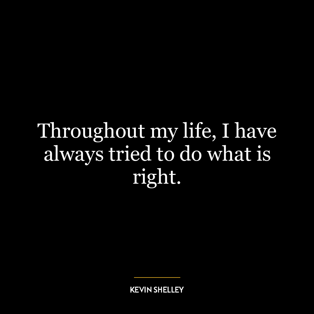 Throughout my life, I have always tried to do what is right.