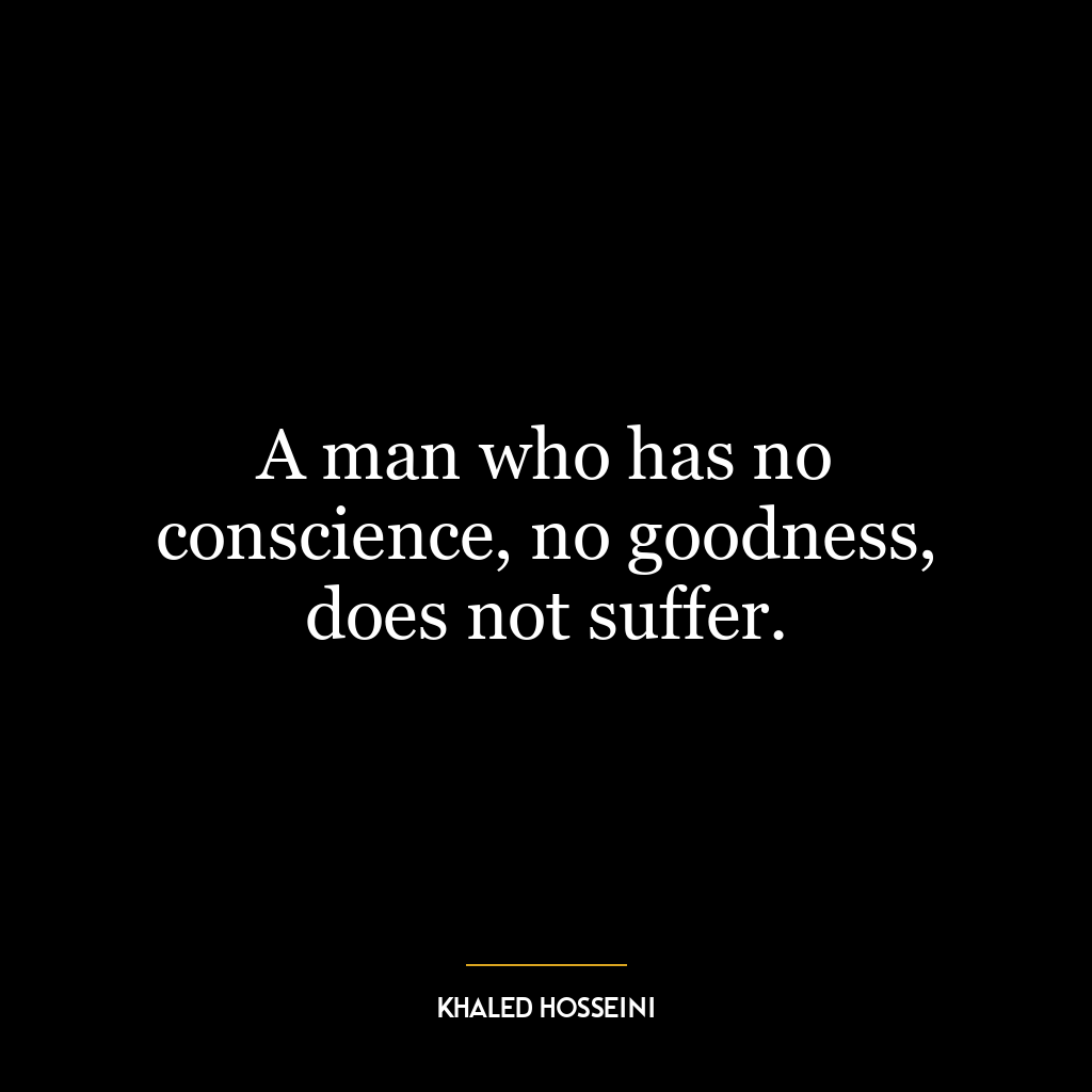 A man who has no conscience, no goodness, does not suffer.