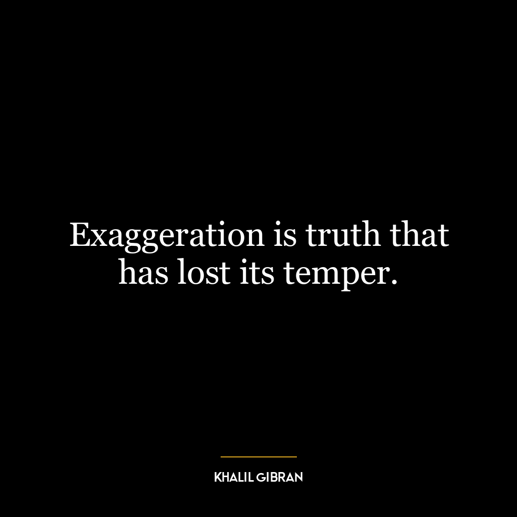 Exaggeration is truth that has lost its temper.