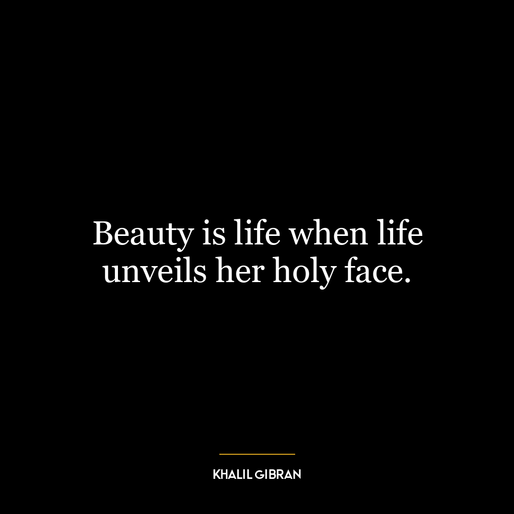 Beauty is life when life unveils her holy face.