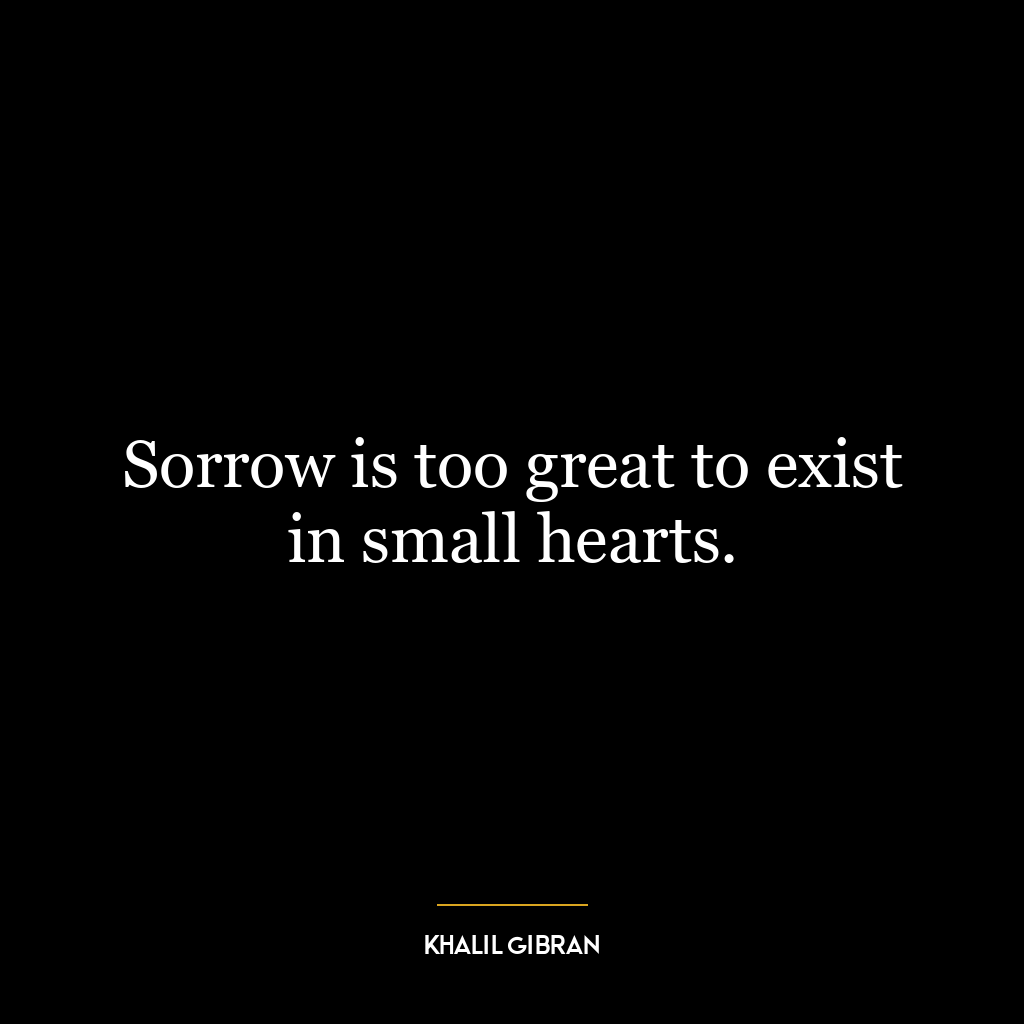 Sorrow is too great to exist in small hearts.