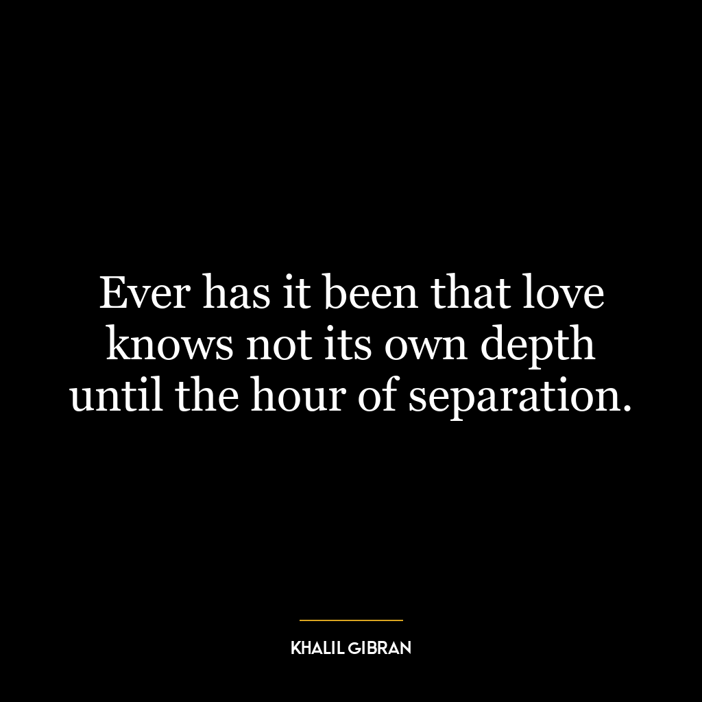 Ever has it been that love knows not its own depth until the hour of separation.