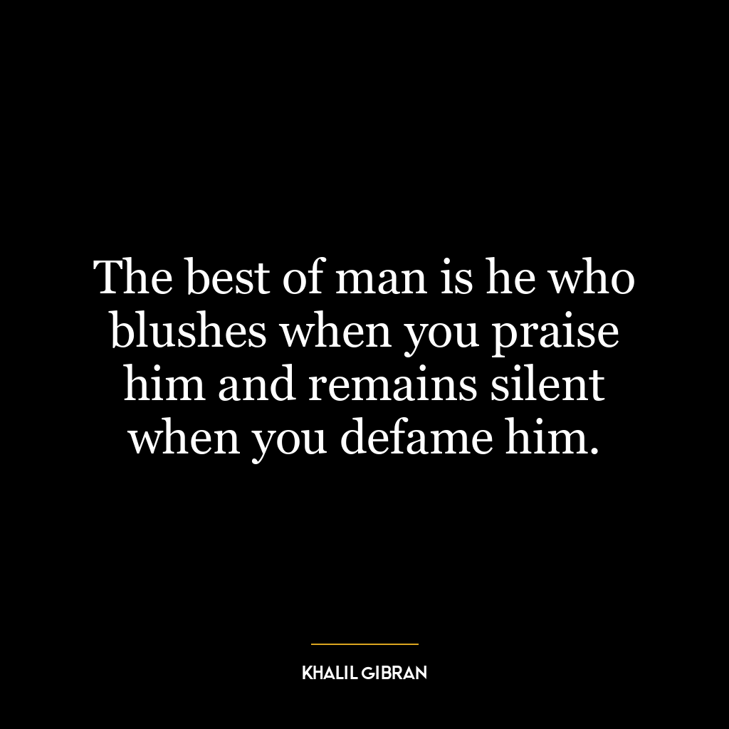 The best of man is he who blushes when you praise him and remains silent when you defame him.