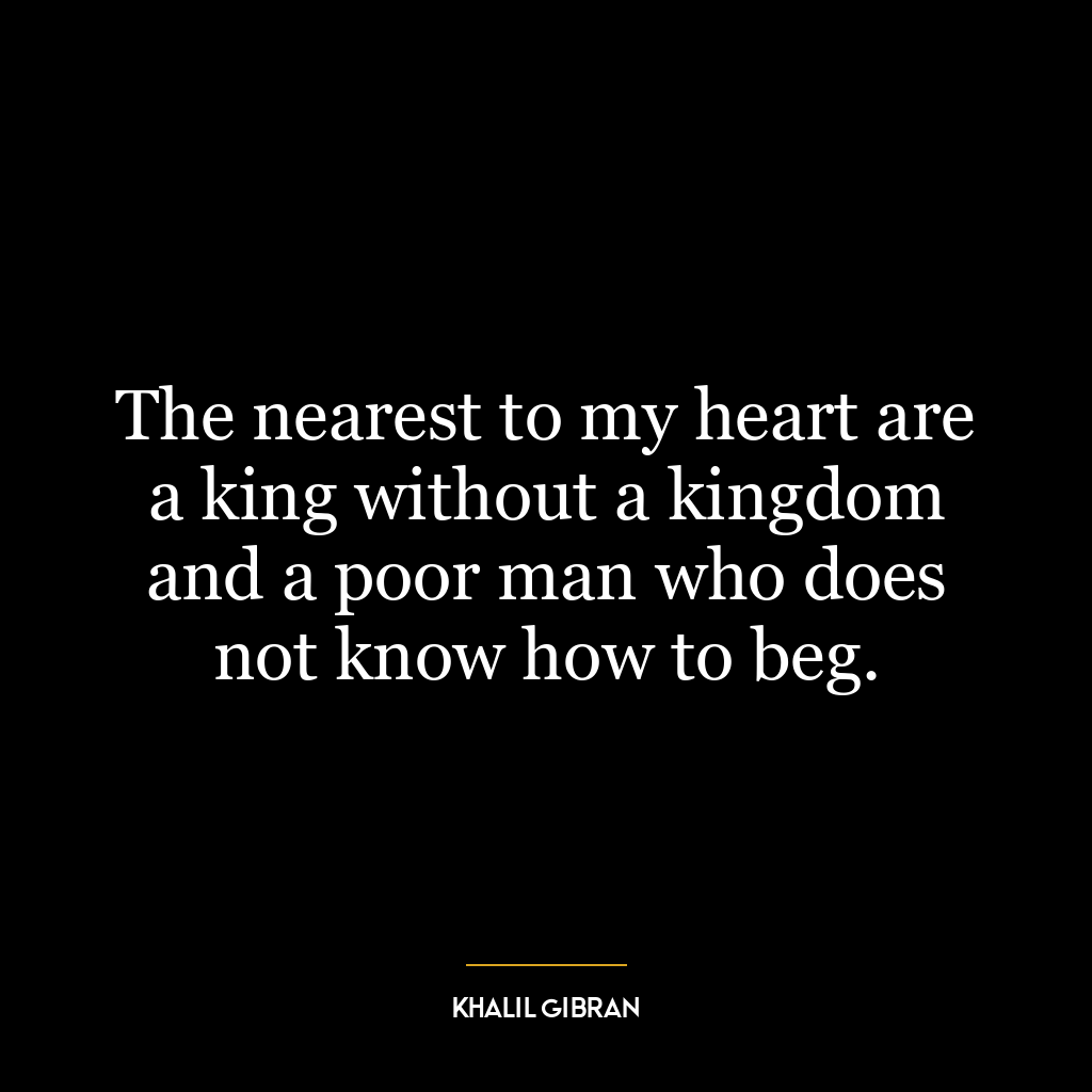 The nearest to my heart are a king without a kingdom and a poor man who does not know how to beg.