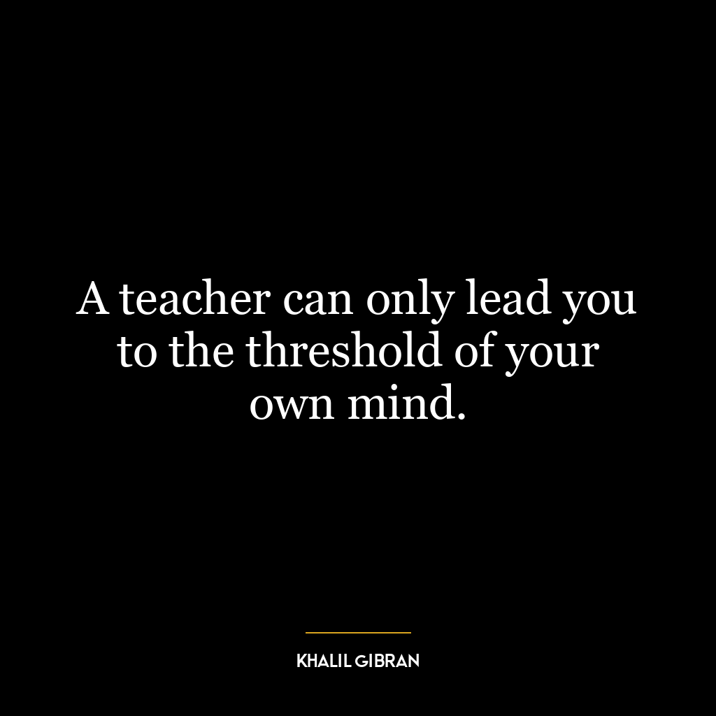 A teacher can only lead you to the threshold of your own mind.