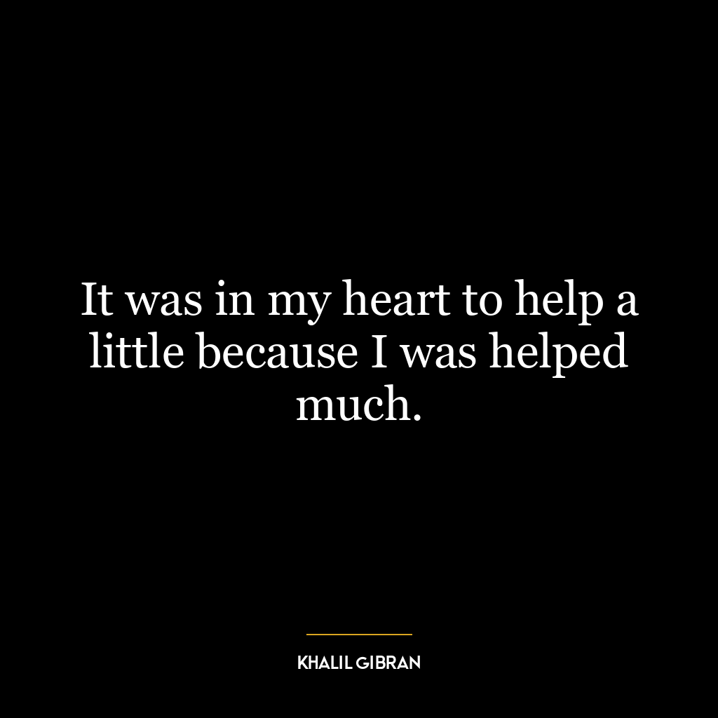 It was in my heart to help a little because I was helped much.