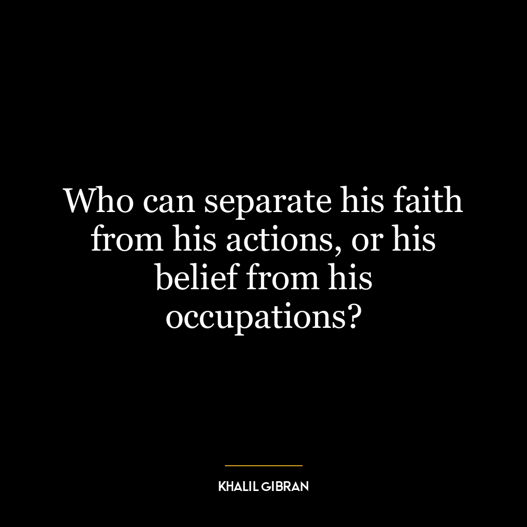 Who can separate his faith from his actions, or his belief from his occupations?