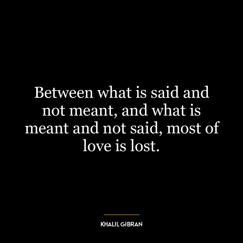 Between what is said and not meant, and what is meant and not said, most of love is lost.