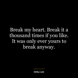 Break my heart. Break it a thousand times if you like. It was only ever yours to break anyway.