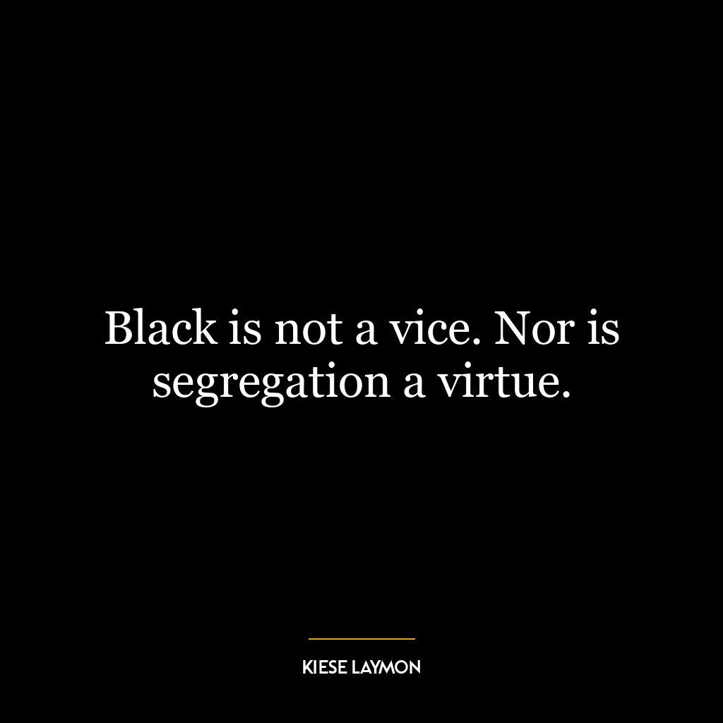 Black is not a vice. Nor is segregation a virtue.