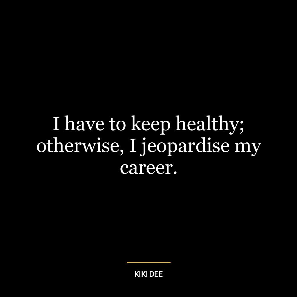 I have to keep healthy; otherwise, I jeopardise my career.