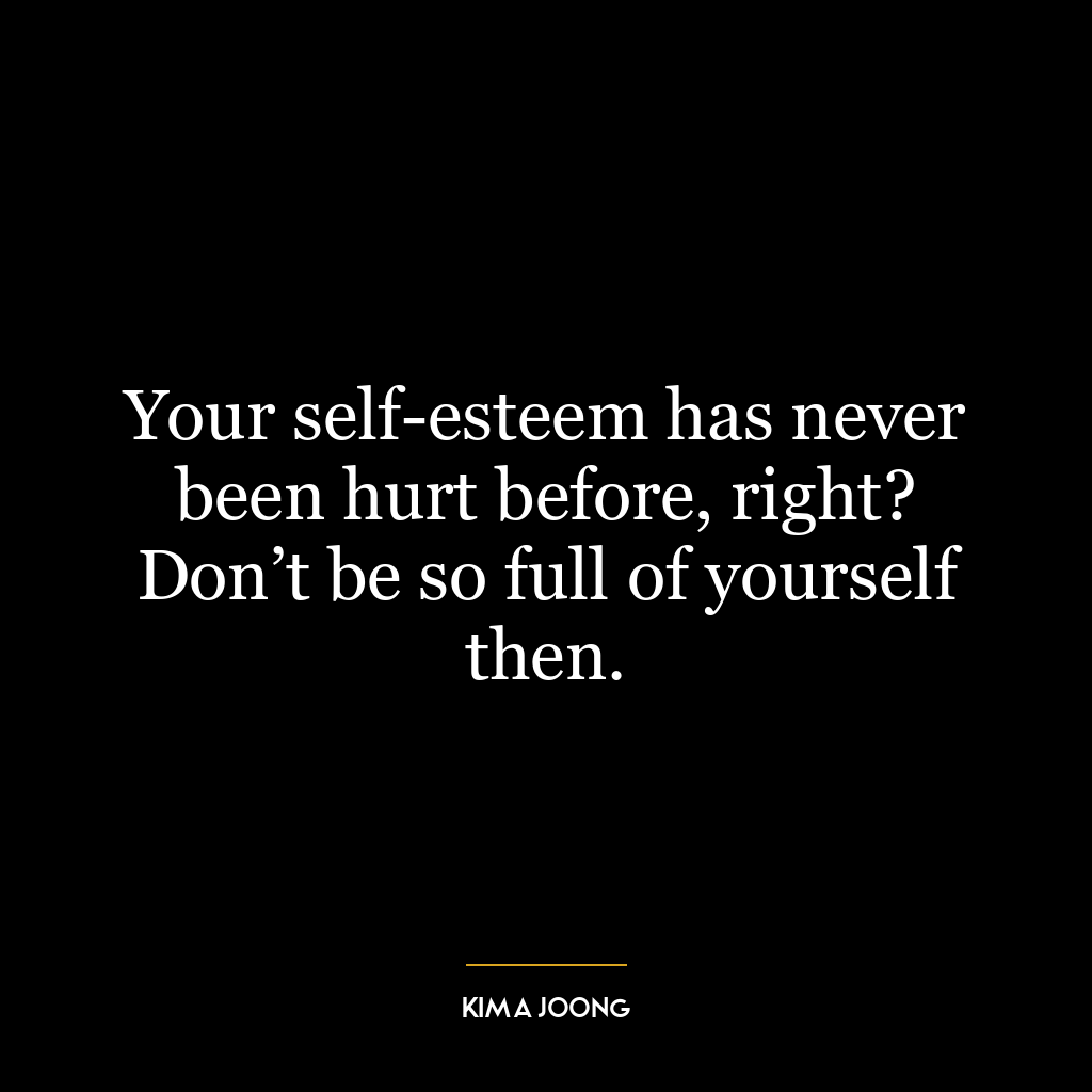 Your self-esteem has never been hurt before, right? Don’t be so full of yourself then.