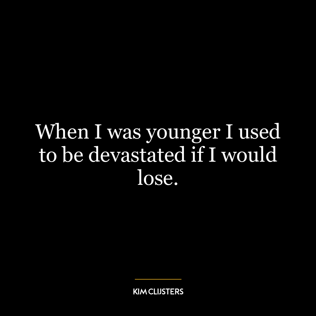 When I was younger I used to be devastated if I would lose.