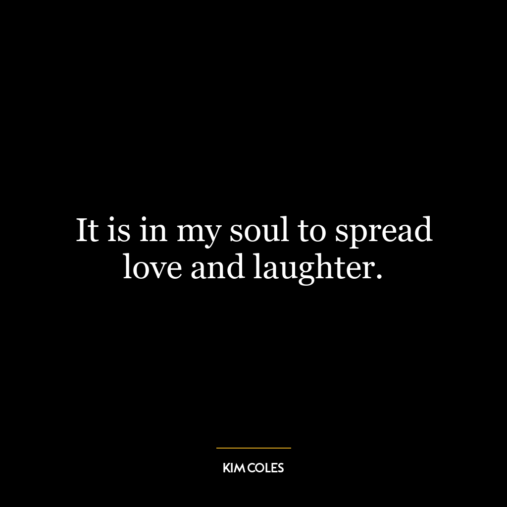 It is in my soul to spread love and laughter.