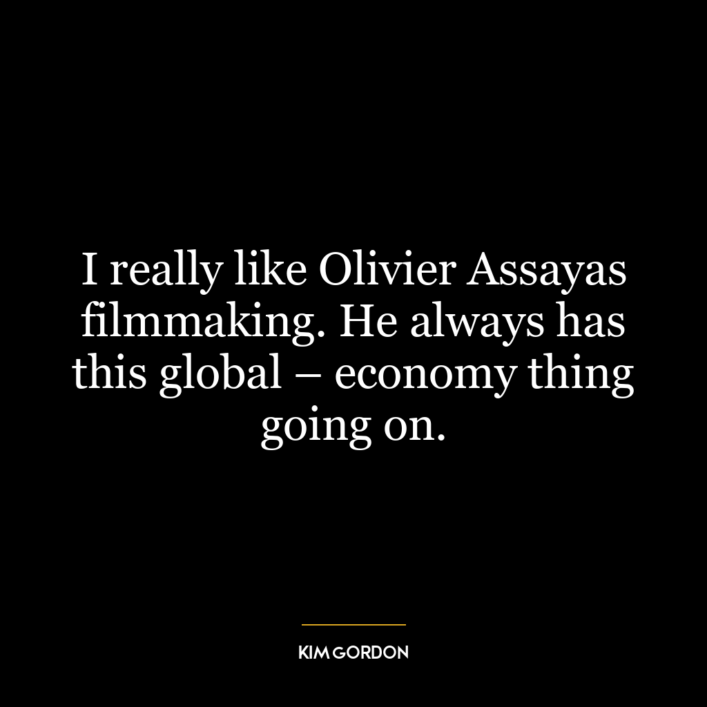 I really like Olivier Assayas filmmaking. He always has this global – economy thing going on.