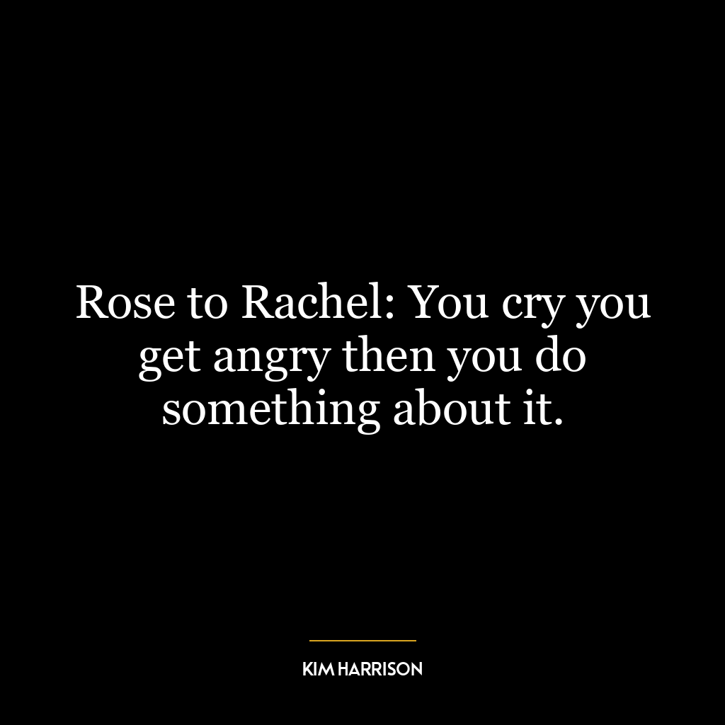 Rose to Rachel: You cry you get angry then you do something about it.