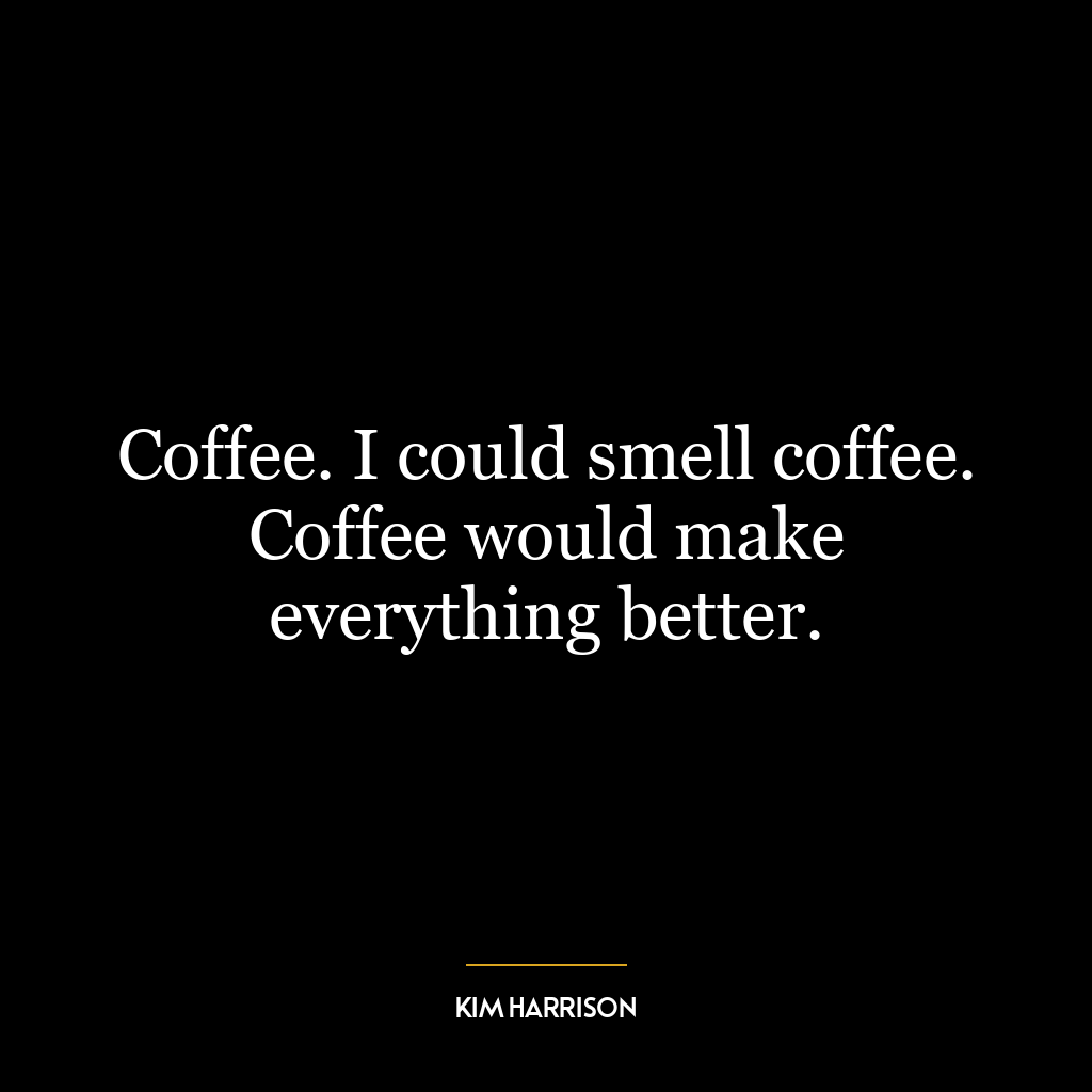 Coffee. I could smell coffee. Coffee would make everything better.