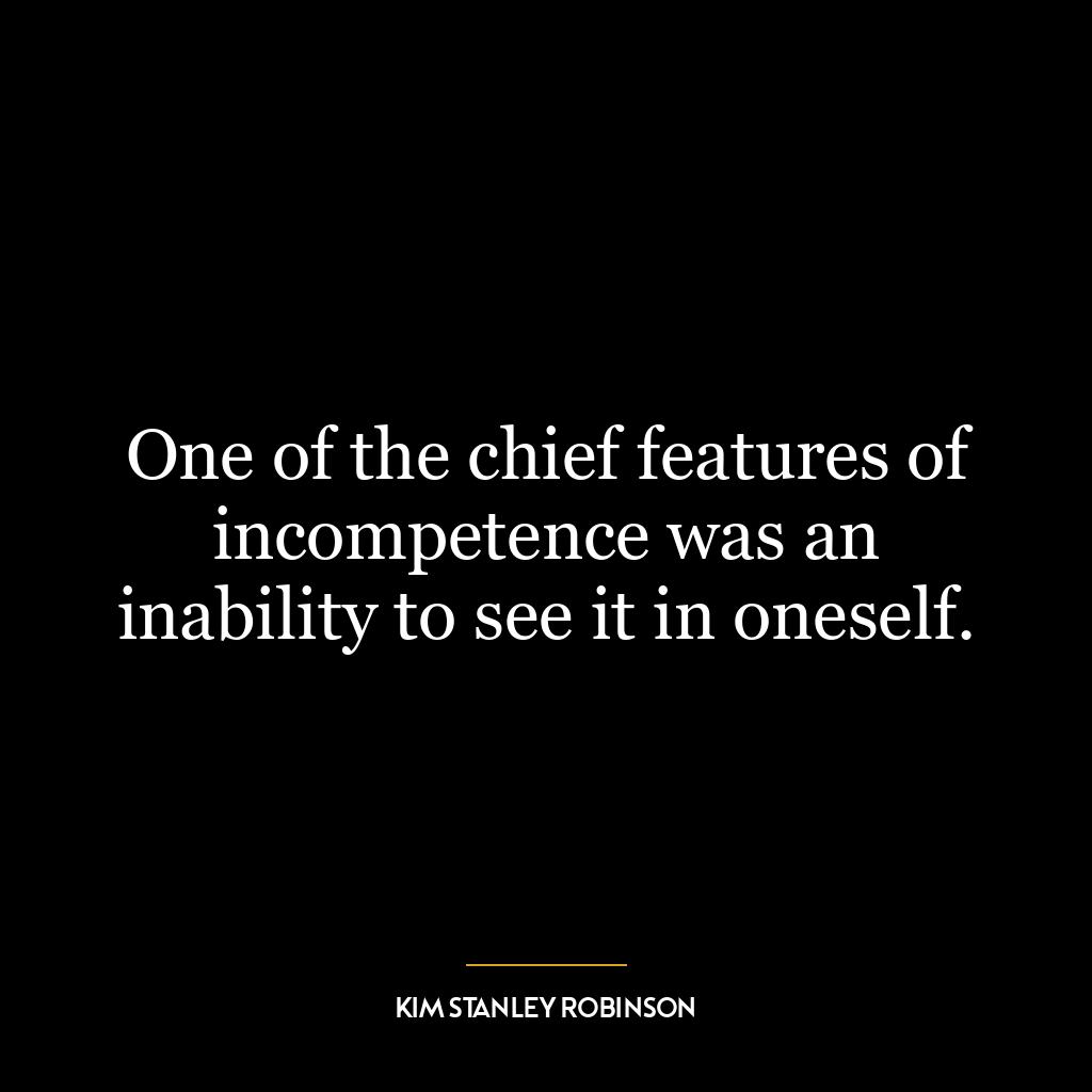 One of the chief features of incompetence was an inability to see it in oneself.