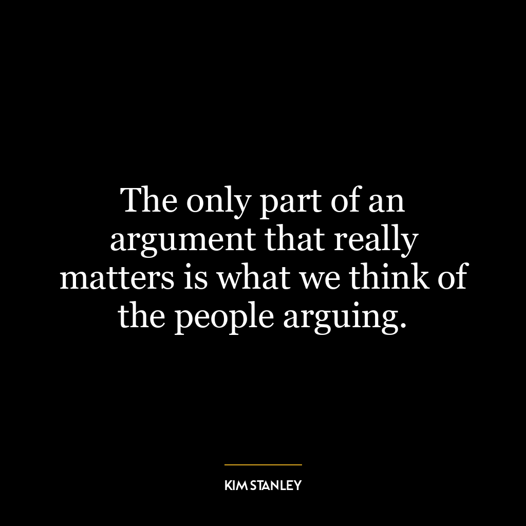 The only part of an argument that really matters is what we think of the people arguing.