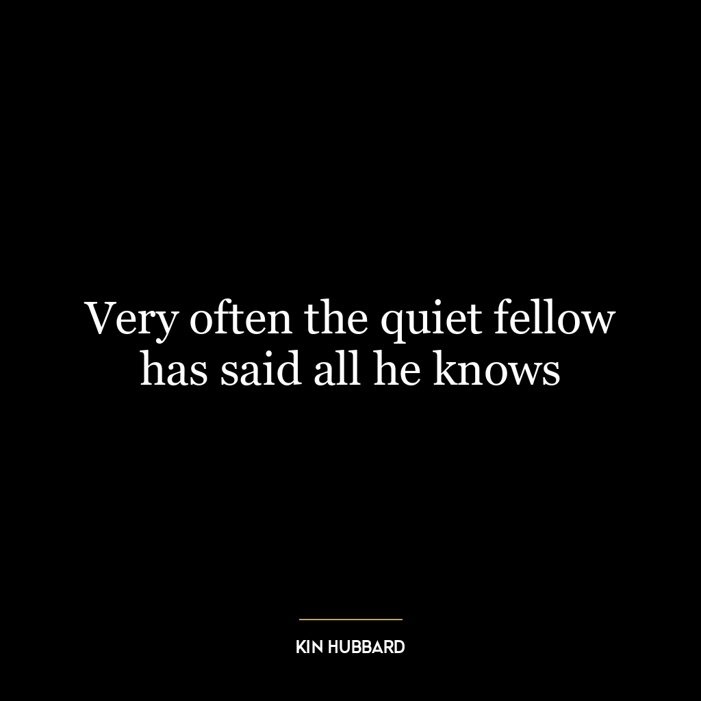 Very often the quiet fellow has said all he knows