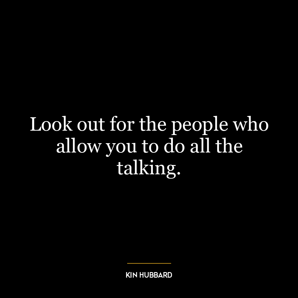 Look out for the people who allow you to do all the talking.