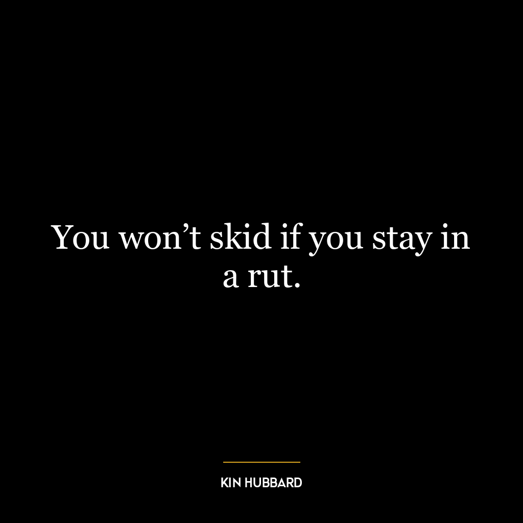 You won’t skid if you stay in a rut.