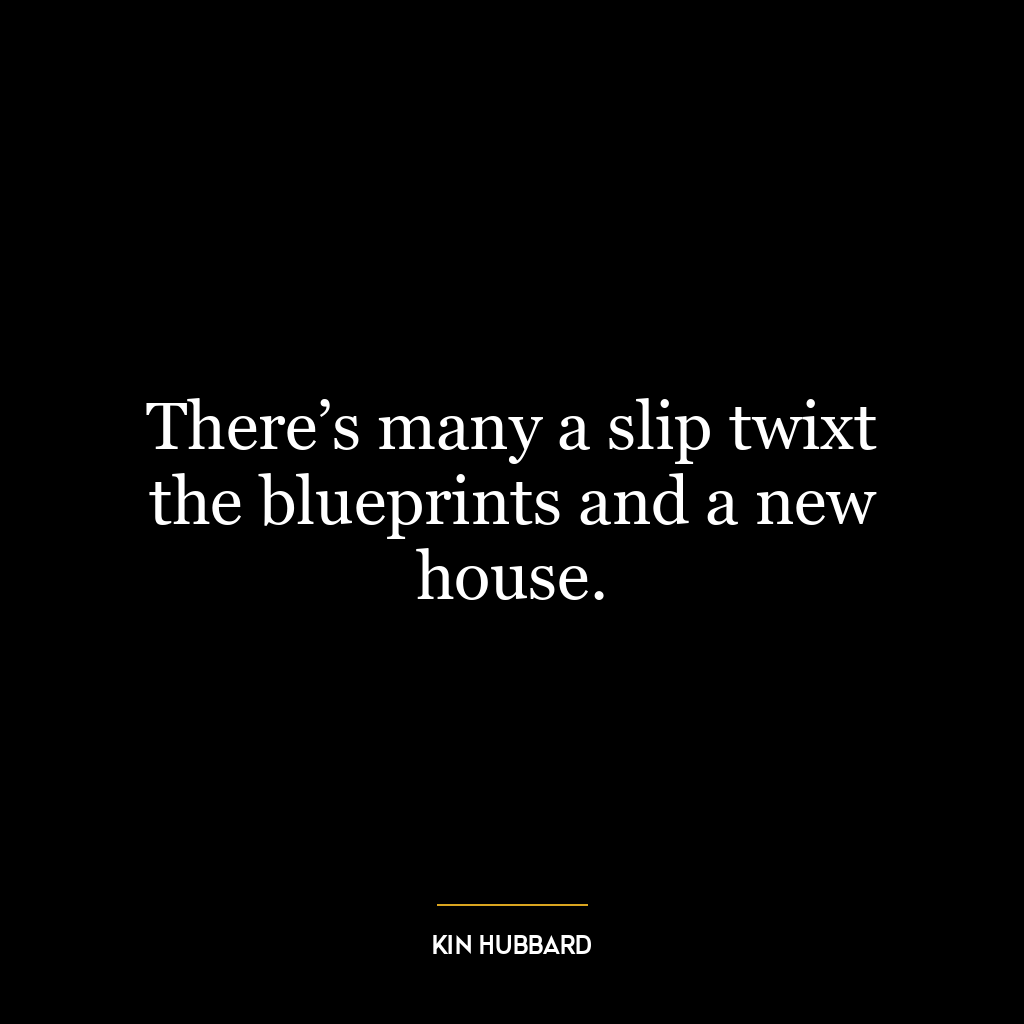 There’s many a slip twixt the blueprints and a new house.