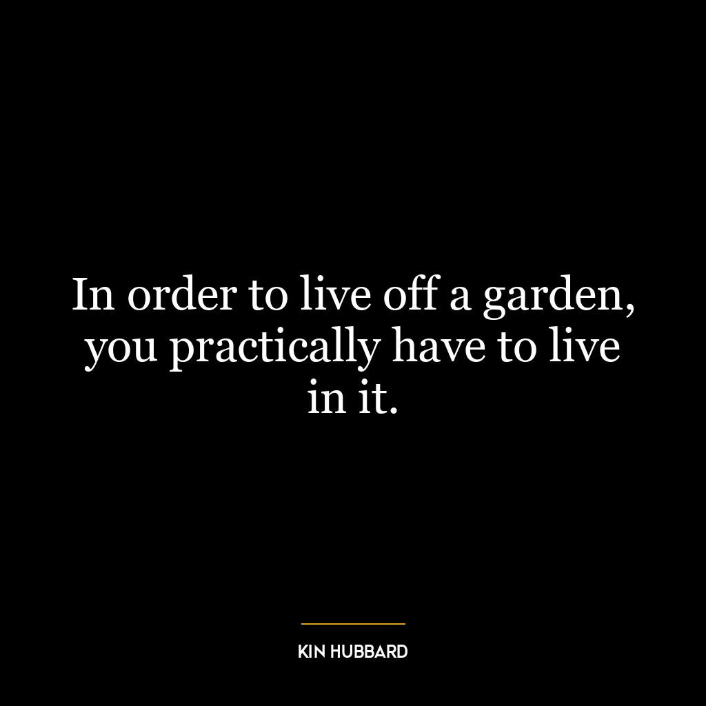 In order to live off a garden, you practically have to live in it.