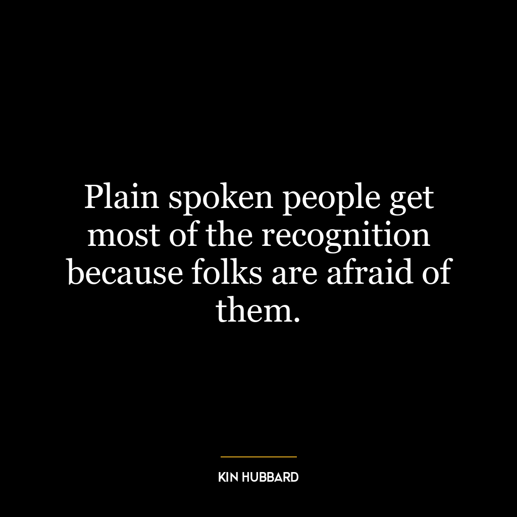 Plain spoken people get most of the recognition because folks are afraid of them.