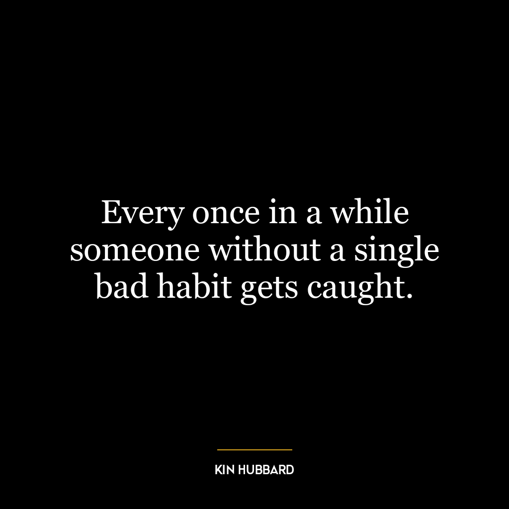 Every once in a while someone without a single bad habit gets caught.