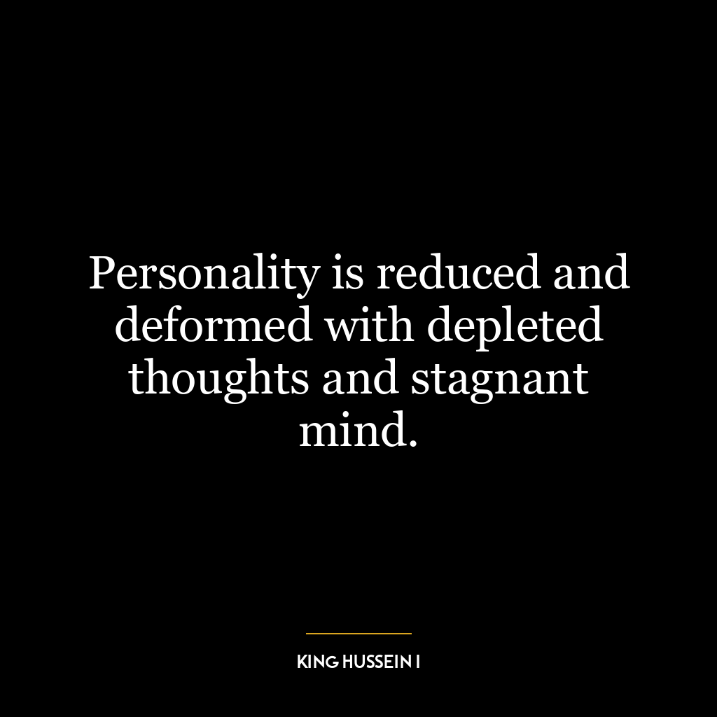 Personality is reduced and deformed with depleted thoughts and stagnant mind.