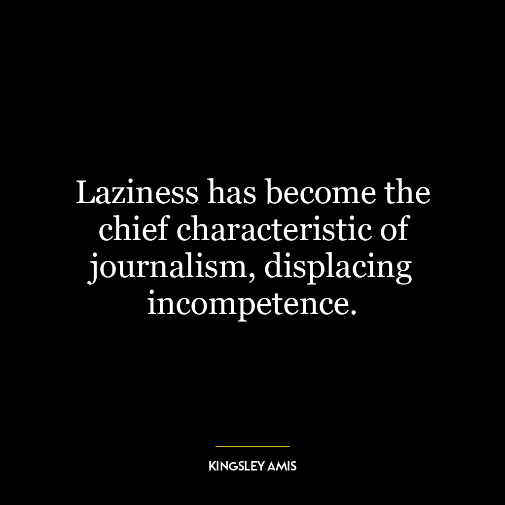 Laziness has become the chief characteristic of journalism, displacing incompetence.