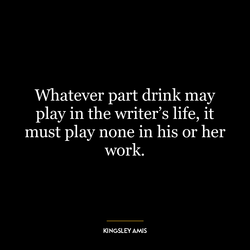 Whatever part drink may play in the writer’s life, it must play none in his or her work.