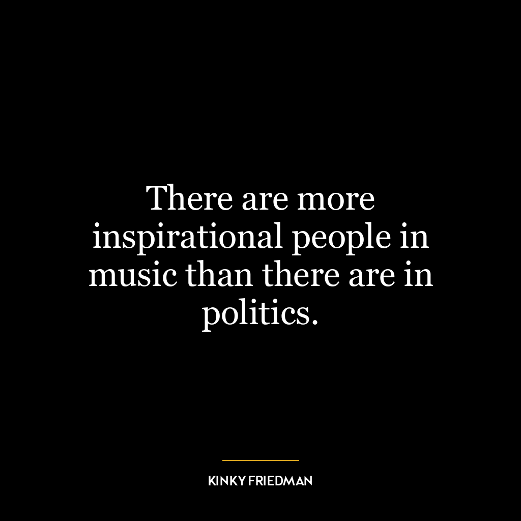 There are more inspirational people in music than there are in politics.